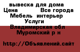 вывеска для дома › Цена ­ 3 500 - Все города Мебель, интерьер » Услуги   . Владимирская обл.,Муромский р-н